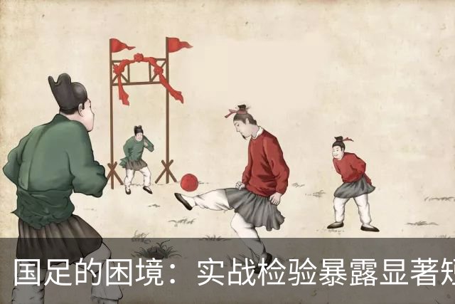 国足的困境：实战检验暴露显著短板与未来挑战