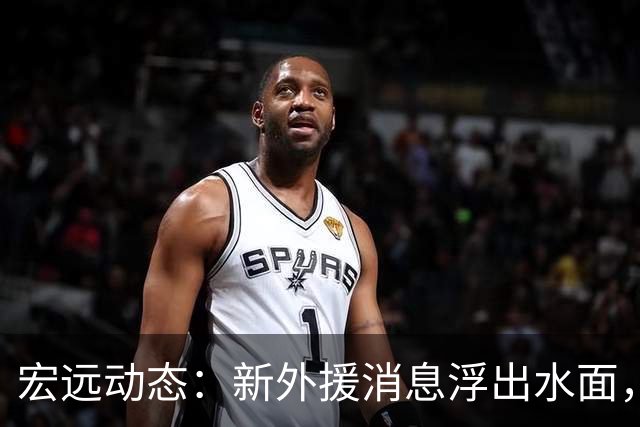 宏远动态：新外援消息浮出水面，周鹏助教梦被新规打破